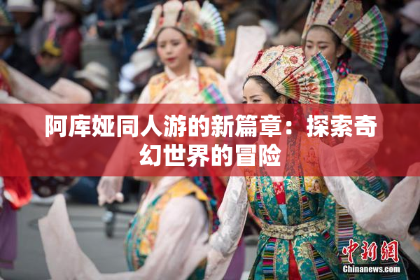阿库娅同人游的新篇章：探索奇幻世界的冒险