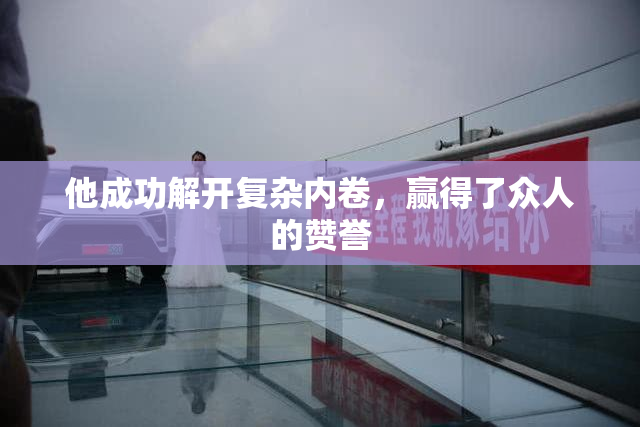 他成功解开复杂内卷，赢得了众人的赞誉