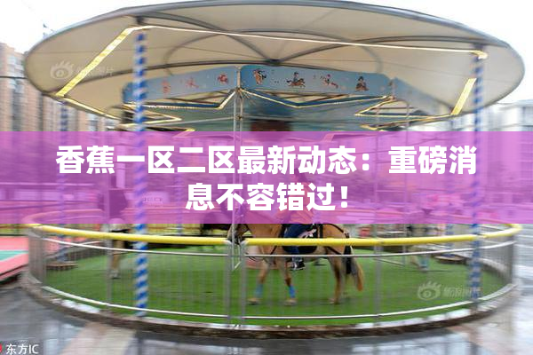 香蕉一区二区最新动态：重磅消息不容错过！
