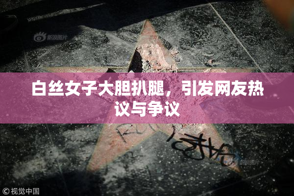 白丝女子大胆扒腿，引发网友热议与争议