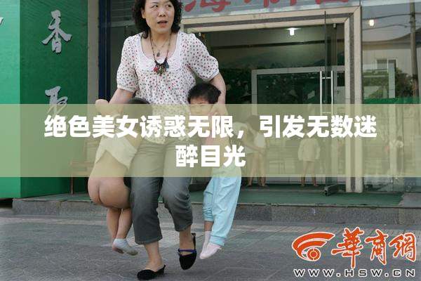 绝色美女诱惑无限，引发无数迷醉目光