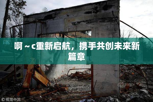 啊～c重新启航，携手共创未来新篇章