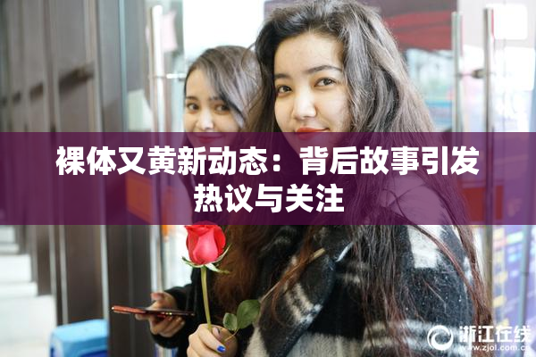 裸体又黄新动态：背后故事引发热议与关注