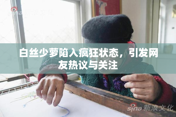 白丝少萝陷入疯狂状态，引发网友热议与关注