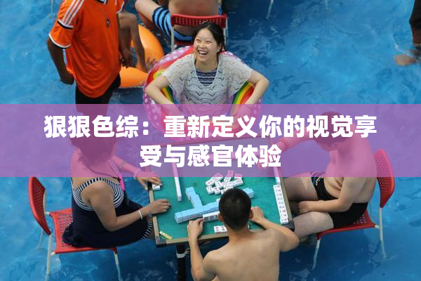 狠狠色综：重新定义你的视觉享受与感官体验