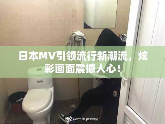 日本MV引领流行新潮流，炫彩画面震撼人心！
