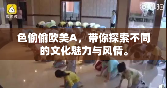 色偷偷欧美A，带你探索不同的文化魅力与风情。