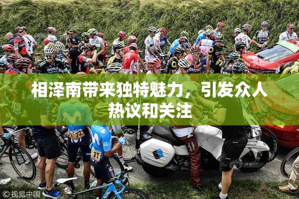 相泽南带来独特魅力，引发众人热议和关注