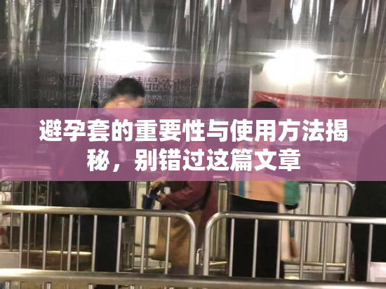 避孕套的重要性与使用方法揭秘，别错过这篇文章