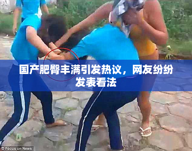 国产肥臀丰满引发热议，网友纷纷发表看法
