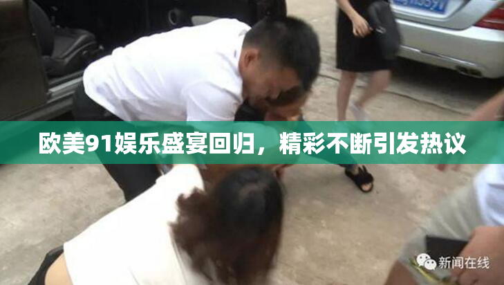 欧美91娱乐盛宴回归，精彩不断引发热议