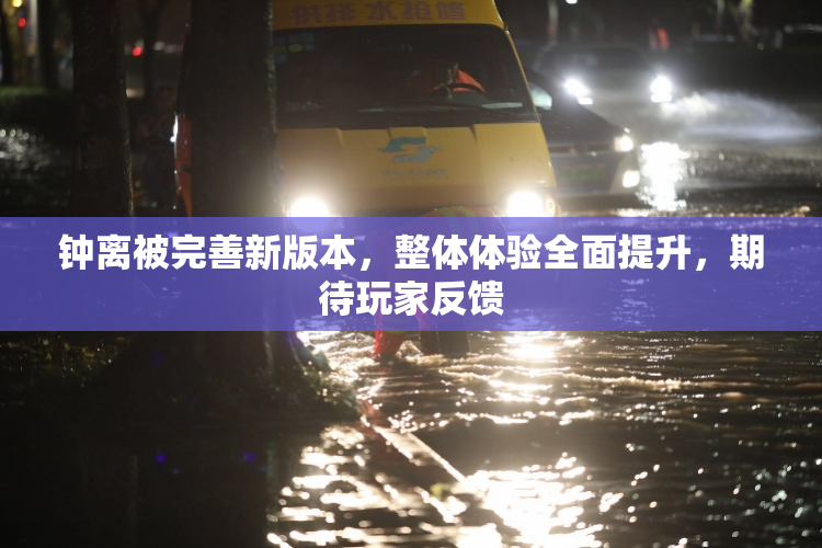 钟离被完善新版本，整体体验全面提升，期待玩家反馈