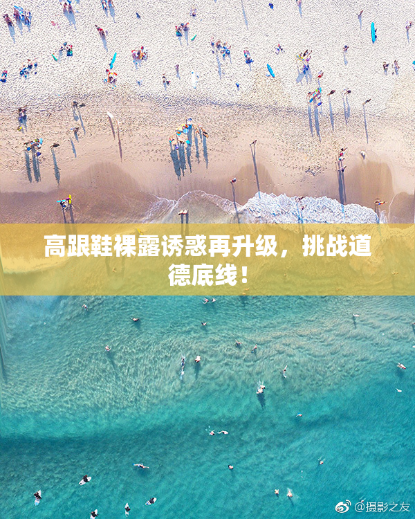 高跟鞋裸露诱惑再升级，挑战道德底线！