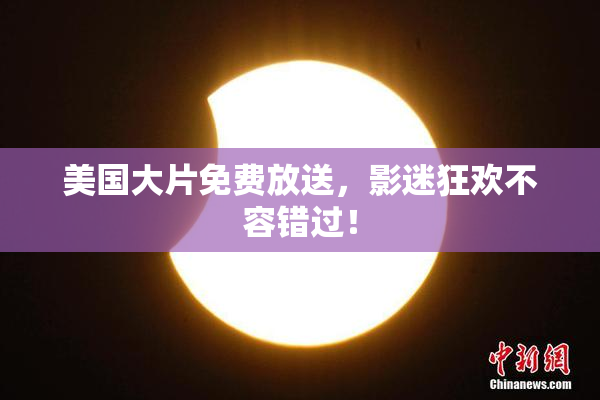 美国大片免费放送，影迷狂欢不容错过！