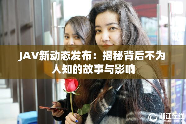 JAV新动态发布：揭秘背后不为人知的故事与影响