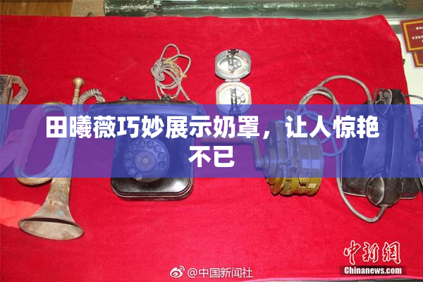 田曦薇巧妙展示奶罩，让人惊艳不已