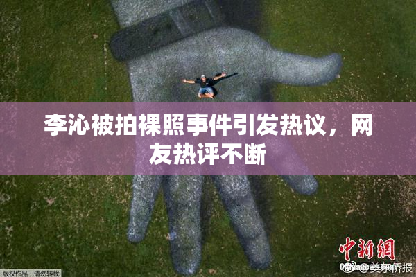 李沁被拍裸照事件引发热议，网友热评不断