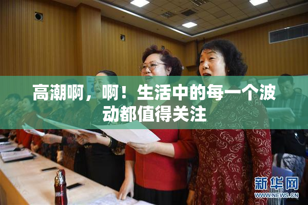 高潮啊，啊！生活中的每一个波动都值得关注