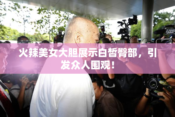 火辣美女大胆展示白皙臀部，引发众人围观！