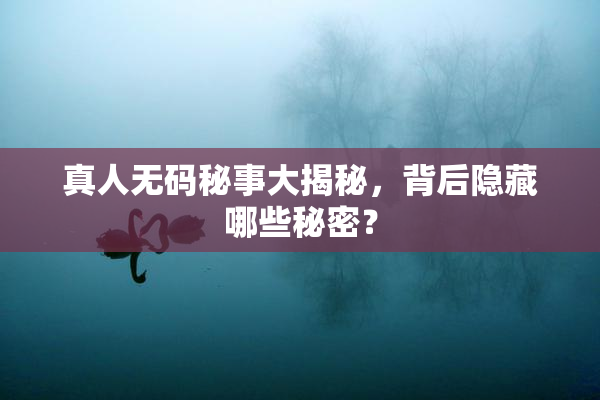 真人无码秘事大揭秘，背后隐藏哪些秘密？