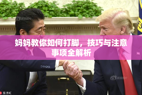 妈妈教你如何打脚，技巧与注意事项全解析