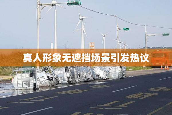 真人形象无遮挡场景引发热议
