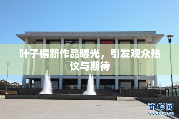 叶子楣新作品曝光，引发观众热议与期待