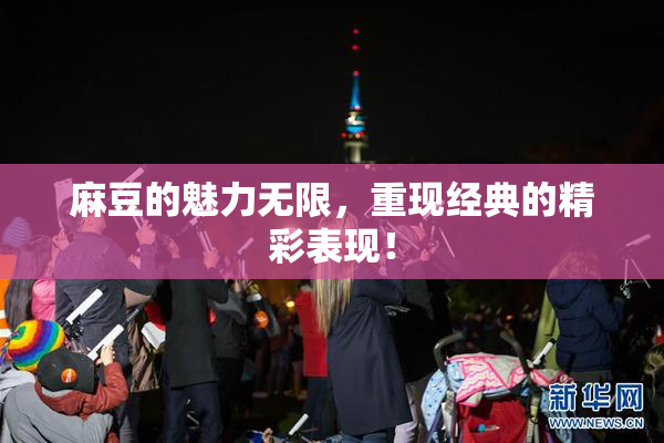 麻豆的魅力无限，重现经典的精彩表现！