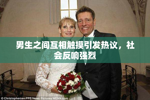 男生之间互相触摸引发热议，社会反响强烈