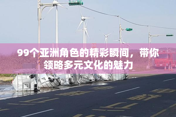 99个亚洲角色的精彩瞬间，带你领略多元文化的魅力