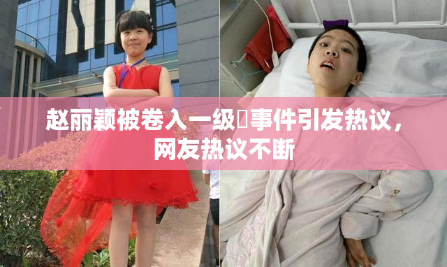 赵丽颖被卷入一级婬事件引发热议，网友热议不断