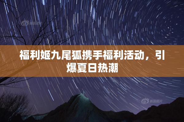 福利姬九尾狐携手福利活动，引爆夏日热潮