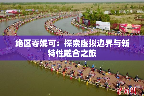 绝区零妮可：探索虚拟边界与新特性融合之旅