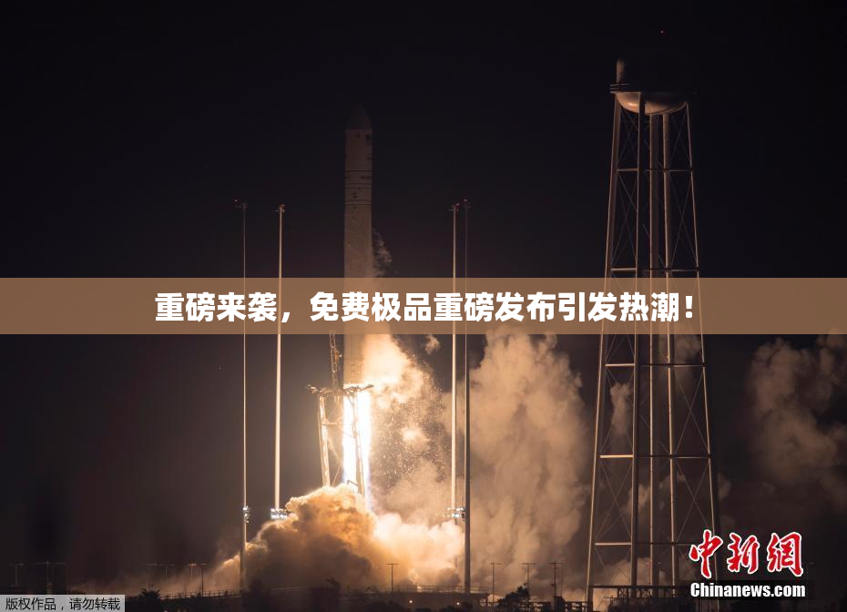 重磅来袭，免费极品重磅发布引发热潮！