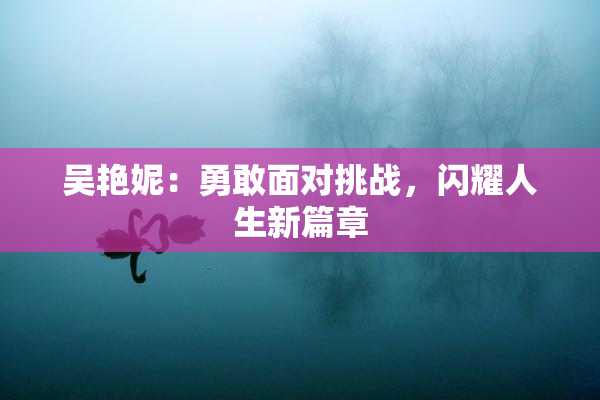 吴艳妮：勇敢面对挑战，闪耀人生新篇章