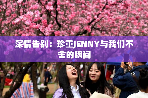 深情告别：珍重JENNY与我们不舍的瞬间