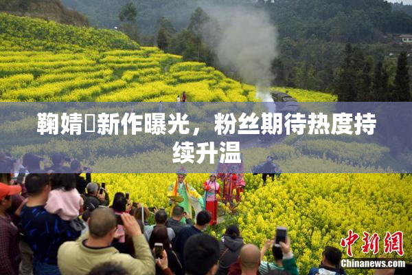 鞠婧祎新作曝光，粉丝期待热度持续升温