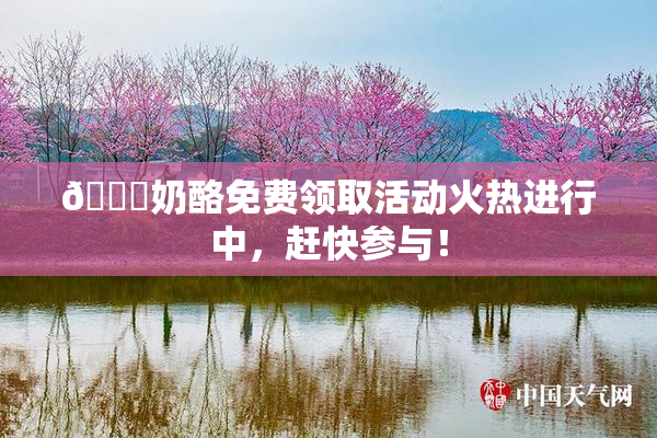 🔞奶酪免费领取活动火热进行中，赶快参与！