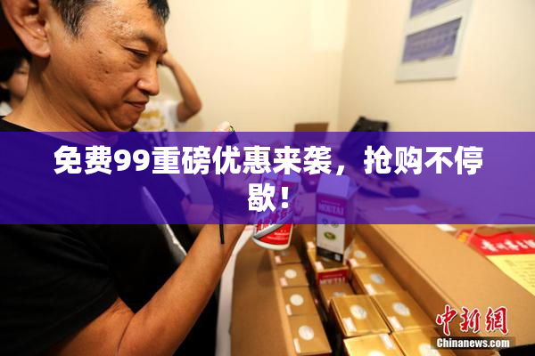 免费99重磅优惠来袭，抢购不停歇！
