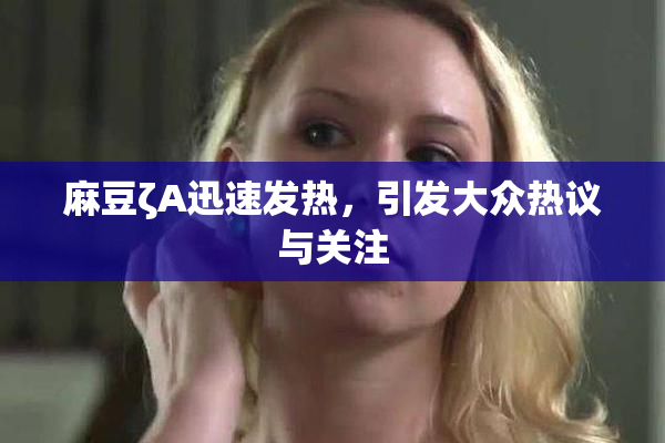 麻豆ζA迅速发热，引发大众热议与关注