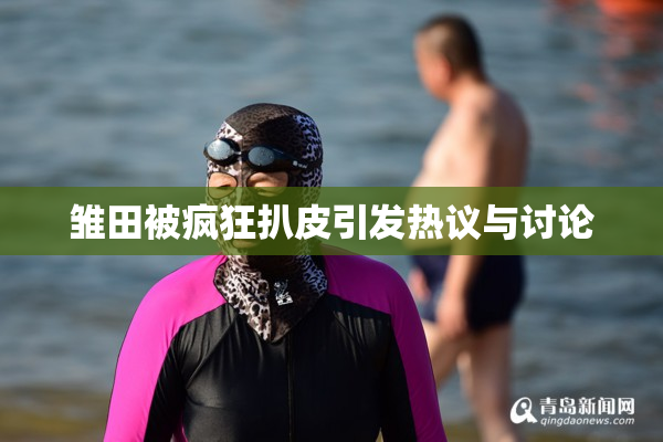 雏田被疯狂扒皮引发热议与讨论