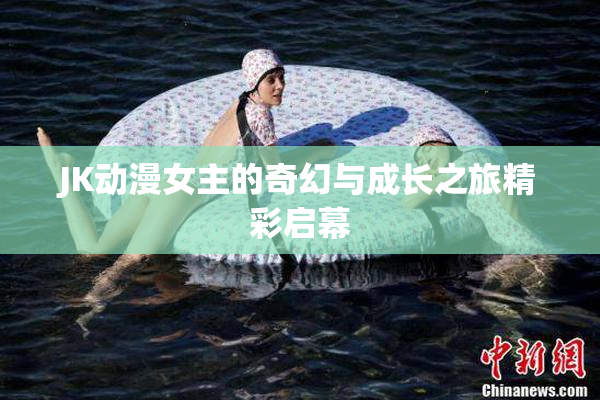 JK动漫女主的奇幻与成长之旅精彩启幕