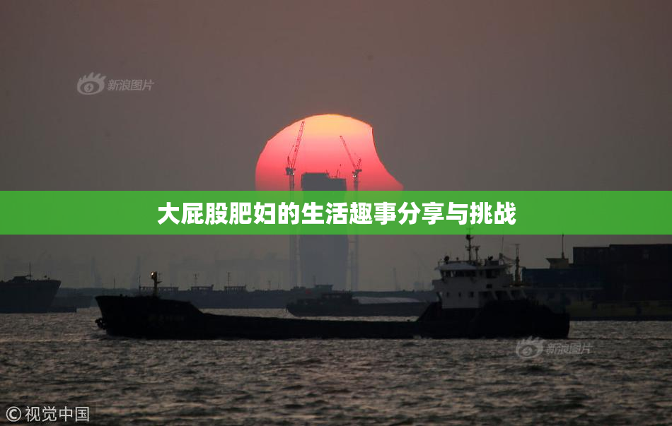 大屁股肥妇的生活趣事分享与挑战