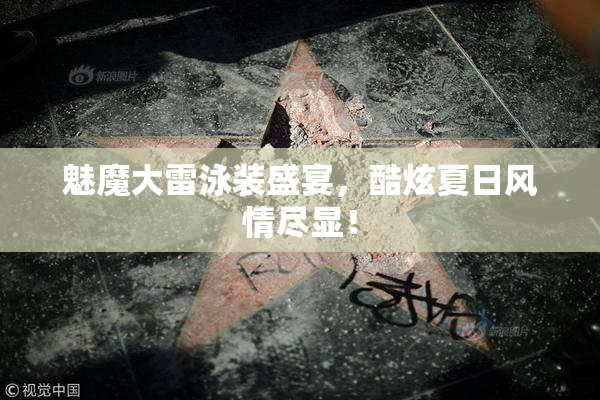 魅魔大雷泳装盛宴，酷炫夏日风情尽显！
