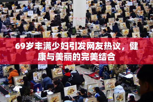 69岁丰满少妇引发网友热议，健康与美丽的完美结合