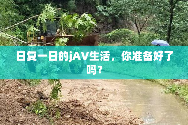 日复一日的jA∨生活，你准备好了吗？