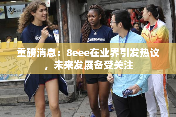 重磅消息：8eee在业界引发热议，未来发展备受关注