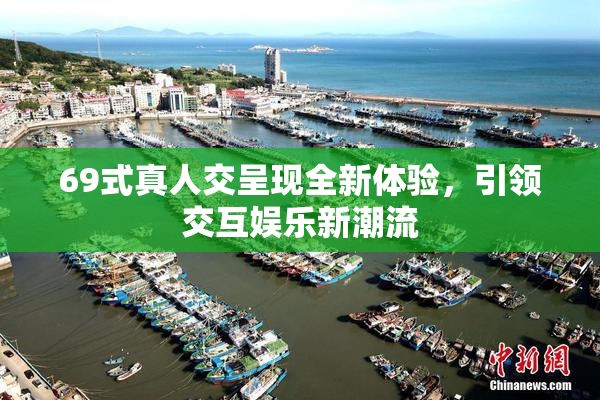 69式真人交呈现全新体验，引领交互娱乐新潮流
