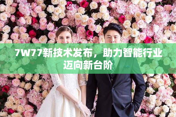 7W77新技术发布，助力智能行业迈向新台阶