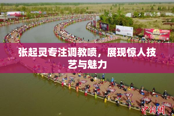 张起灵专注调教喷，展现惊人技艺与魅力